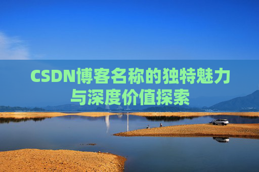 CSDN博客名称的独特魅力与深度价值探索 CSDN博客名称的独特魅力与深度价值探索